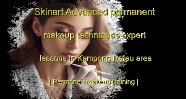 Skinart Advanced permanent makeup techniques expert lessons in Kampong Ratau area | PermanentmakeupTraining | PermanentmakeupClasses | SkinartTraining-Malaysia
